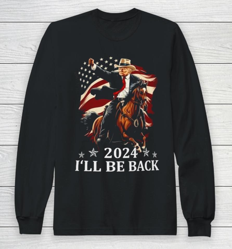Donald Trump 2024 I’ll Be Back Trump Riding A Horse With The American Flag Long Sleeve T-Shirt