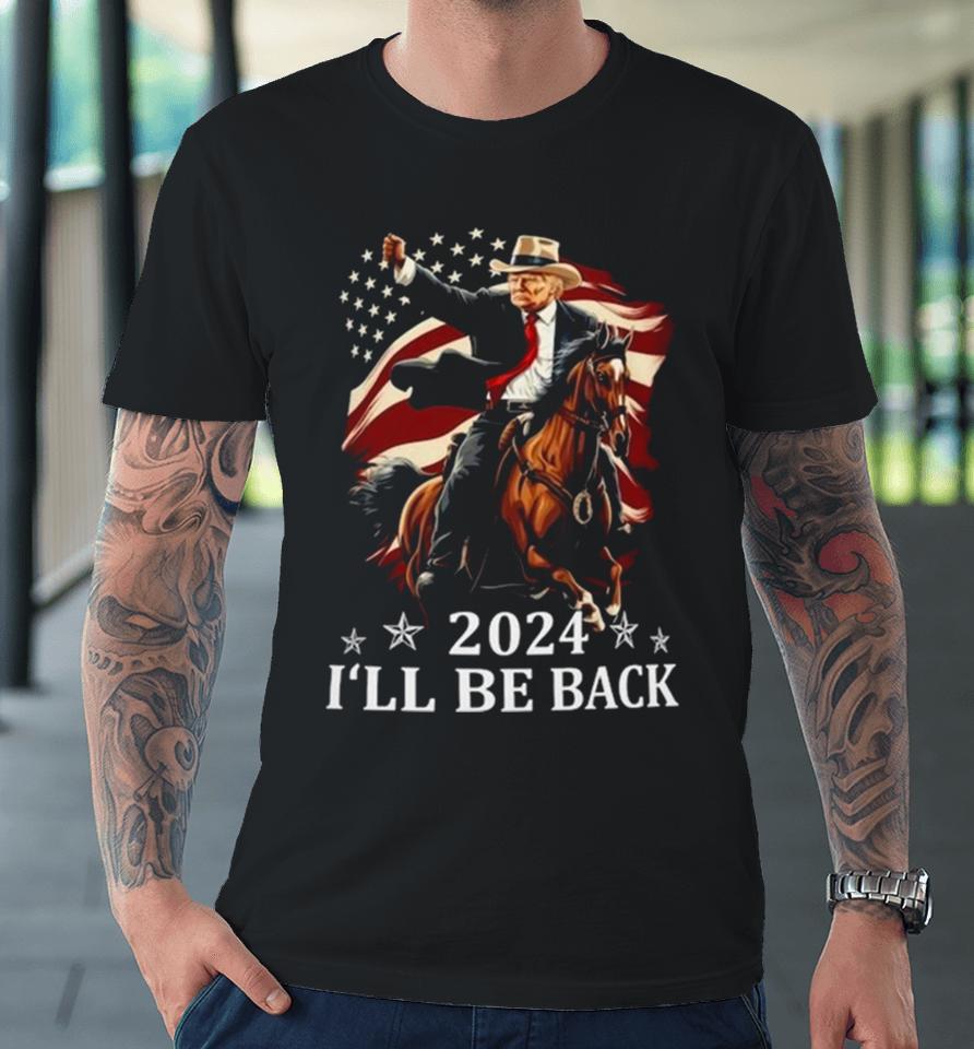 Donald Trump 2024 I’ll Be Back Trump Riding A Horse With The American Flag Premium T-Shirt