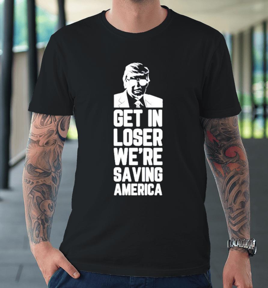 Donald Trump Get In Loser We’re Saving America Premium T-Shirt