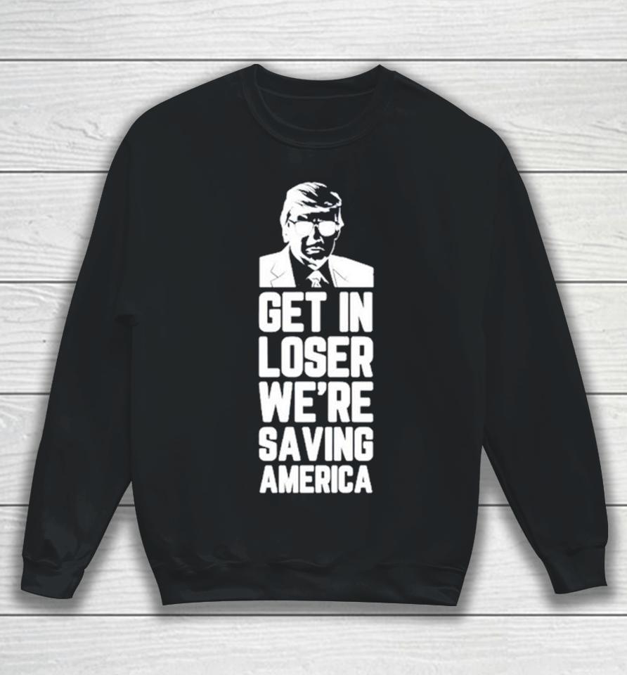 Donald Trump Get In Loser We’re Saving America Sweatshirt