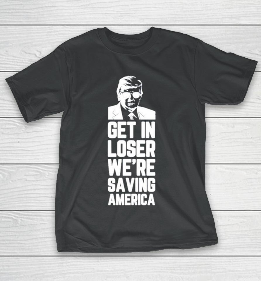 Donald Trump Get In Loser We’re Saving America T-Shirt