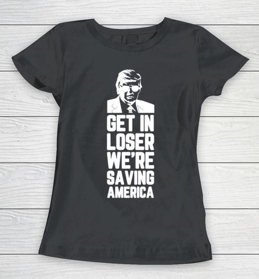 Donald Trump Get In Loser We’re Saving America Women T-Shirt