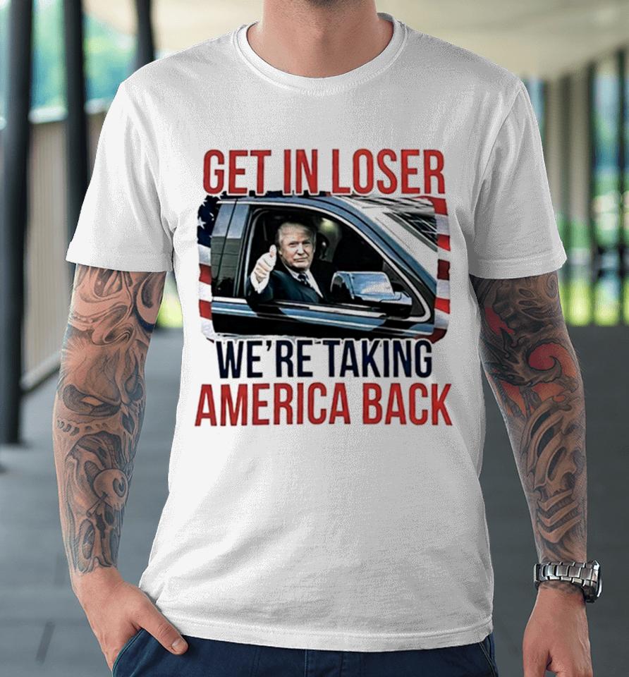 Donald Trump Get In Loser We’re Taking America Back Premium T-Shirt
