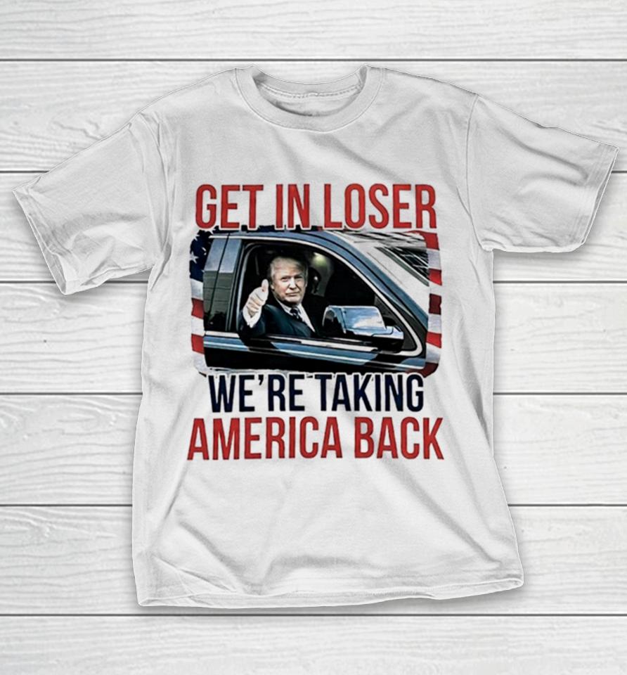 Donald Trump Get In Loser We’re Taking America Back T-Shirt