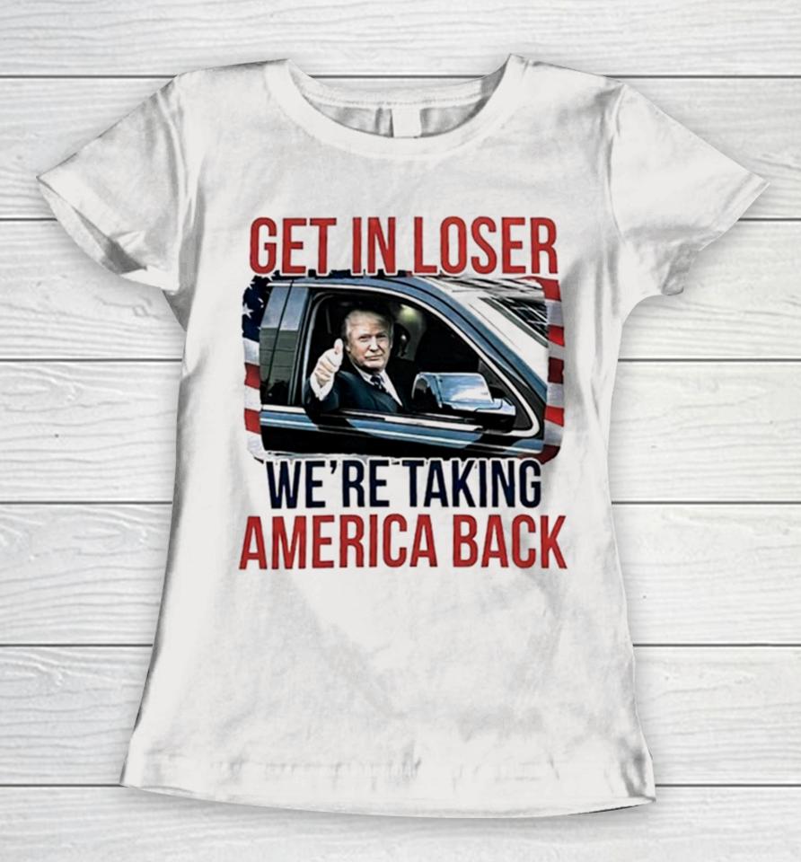 Donald Trump Get In Loser We’re Taking America Back Women T-Shirt
