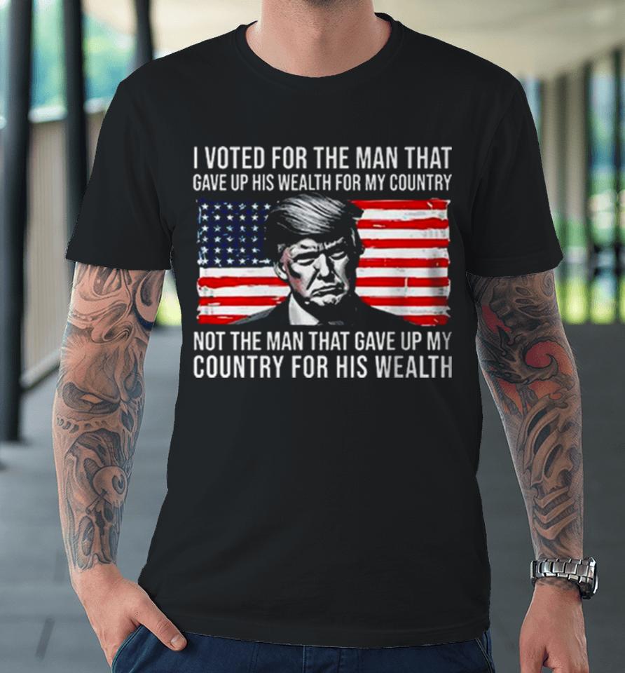 Donald Trump I Voted For The Man Who Gave Up His Wealth For My Country T Premium T-Shirt
