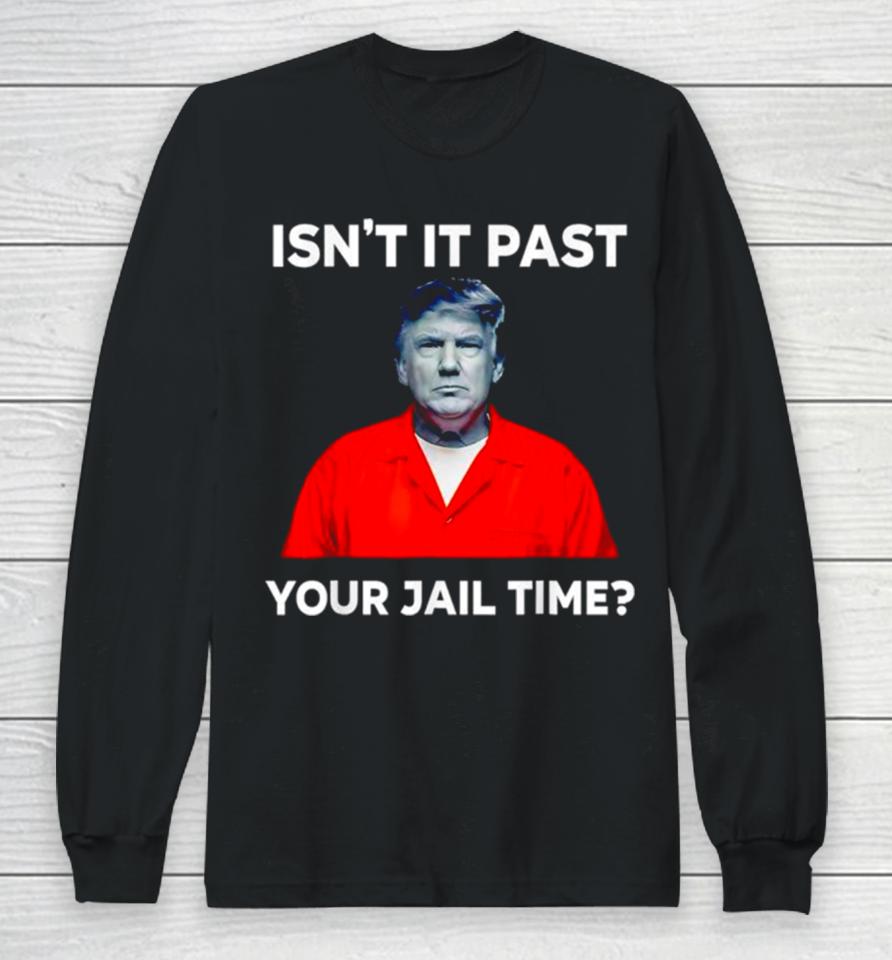 Donald Trump Isn’t It Past Your Jail Time Long Sleeve T-Shirt
