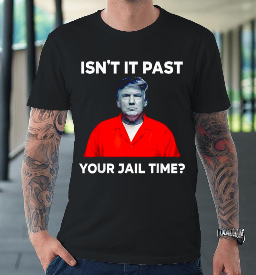 Donald Trump Isn’t It Past Your Jail Time Premium T-Shirt