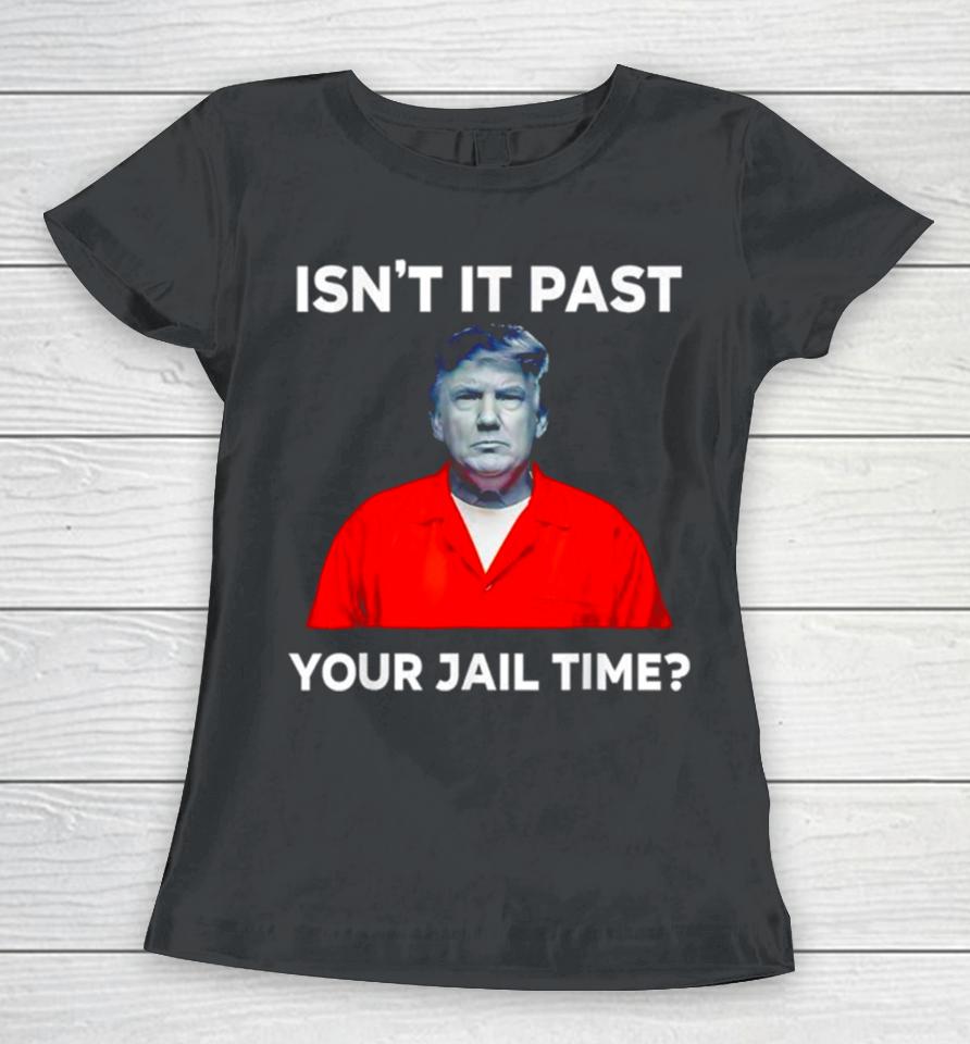 Donald Trump Isn’t It Past Your Jail Time Women T-Shirt