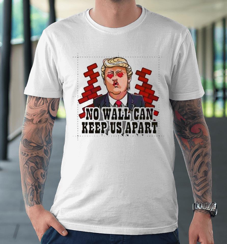 Donald Trump No Wall Can Keep Us Apart Premium T-Shirt