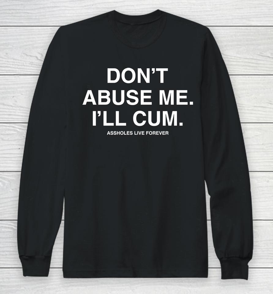 Don't Abuse Me I'll Cum Assholes Live Forever Long Sleeve T-Shirt