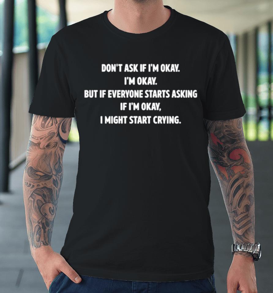 Don’t Ask If I’m Okay I’m Okay But If Everyone Starts Asking If I’m Okay I Might Start Crying Premium T-Shirt