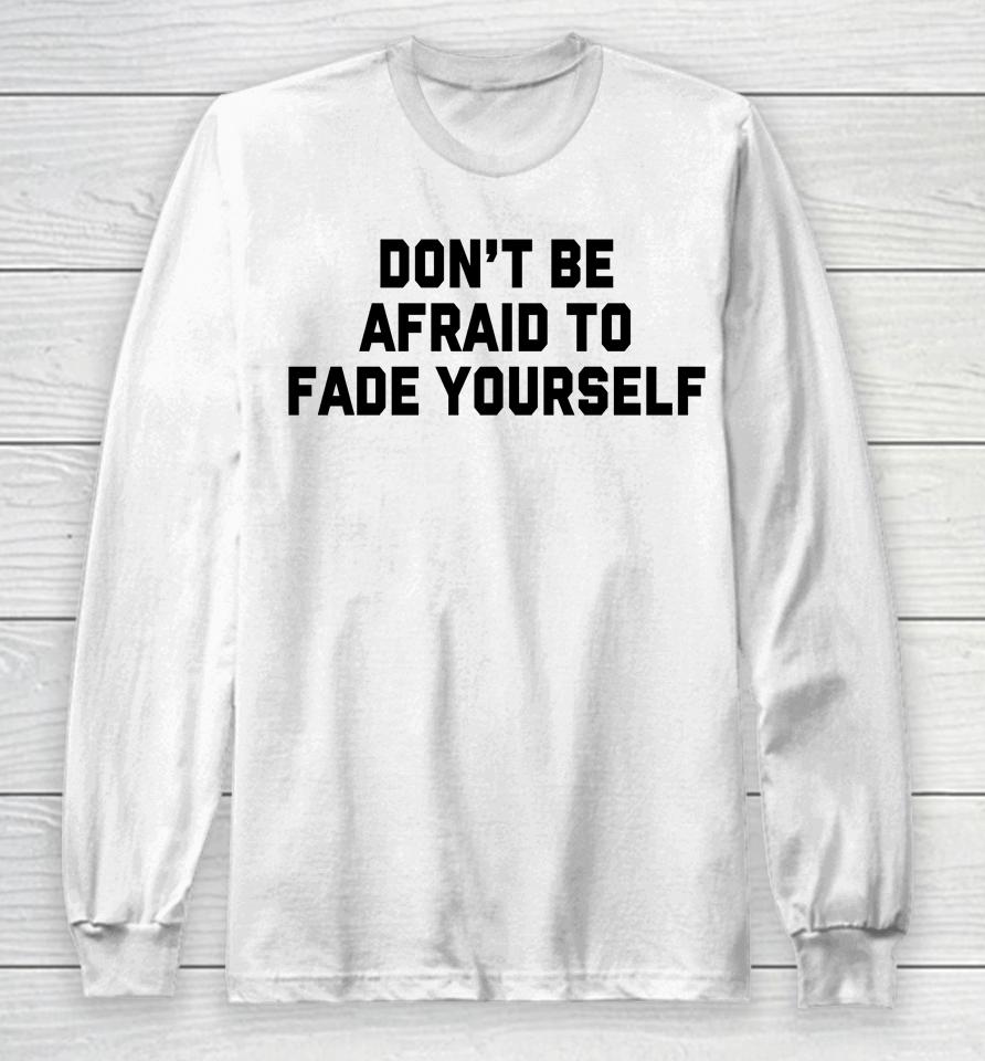 Don't Be Afraid To Fade Yourself Long Sleeve T-Shirt