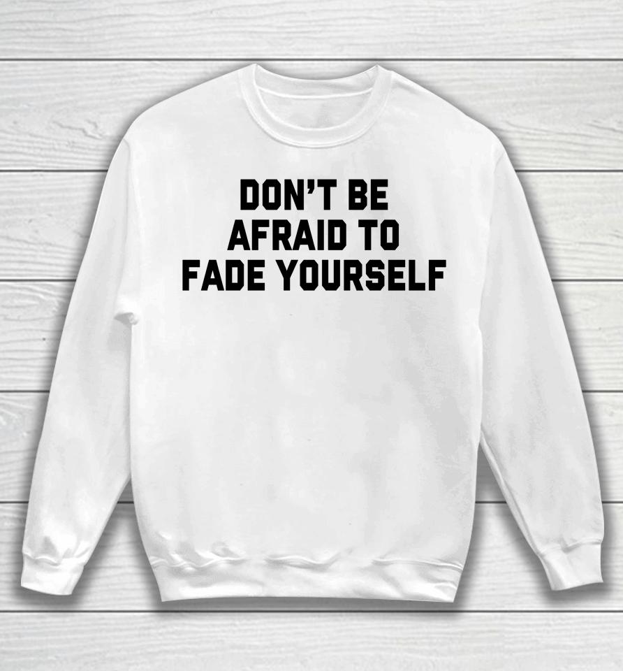 Don't Be Afraid To Fade Yourself Sweatshirt
