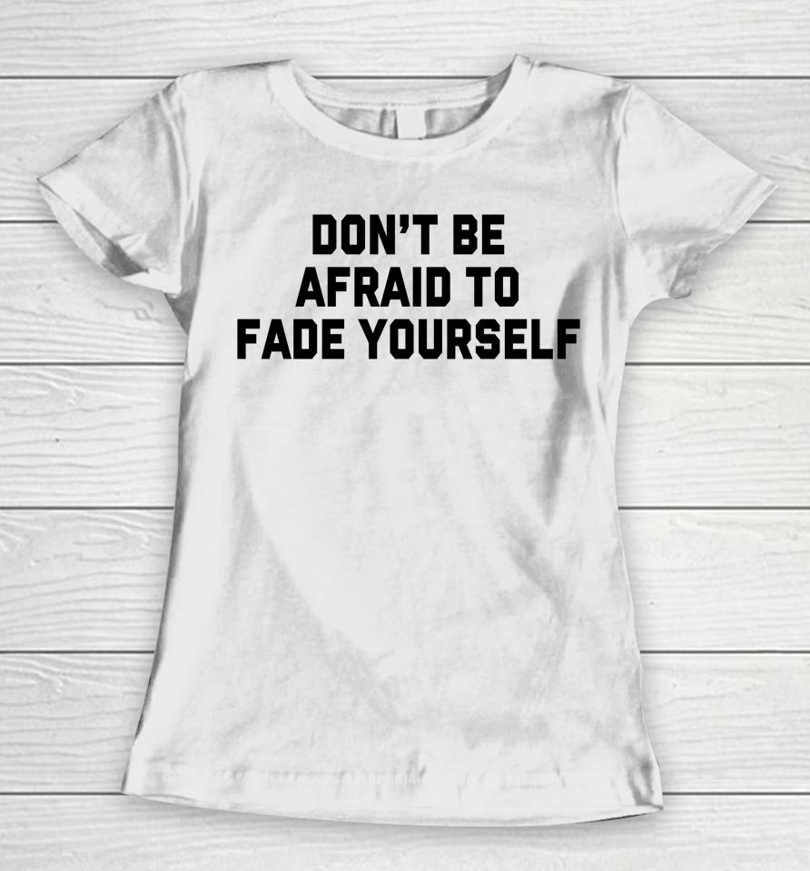 Don't Be Afraid To Fade Yourself Women T-Shirt
