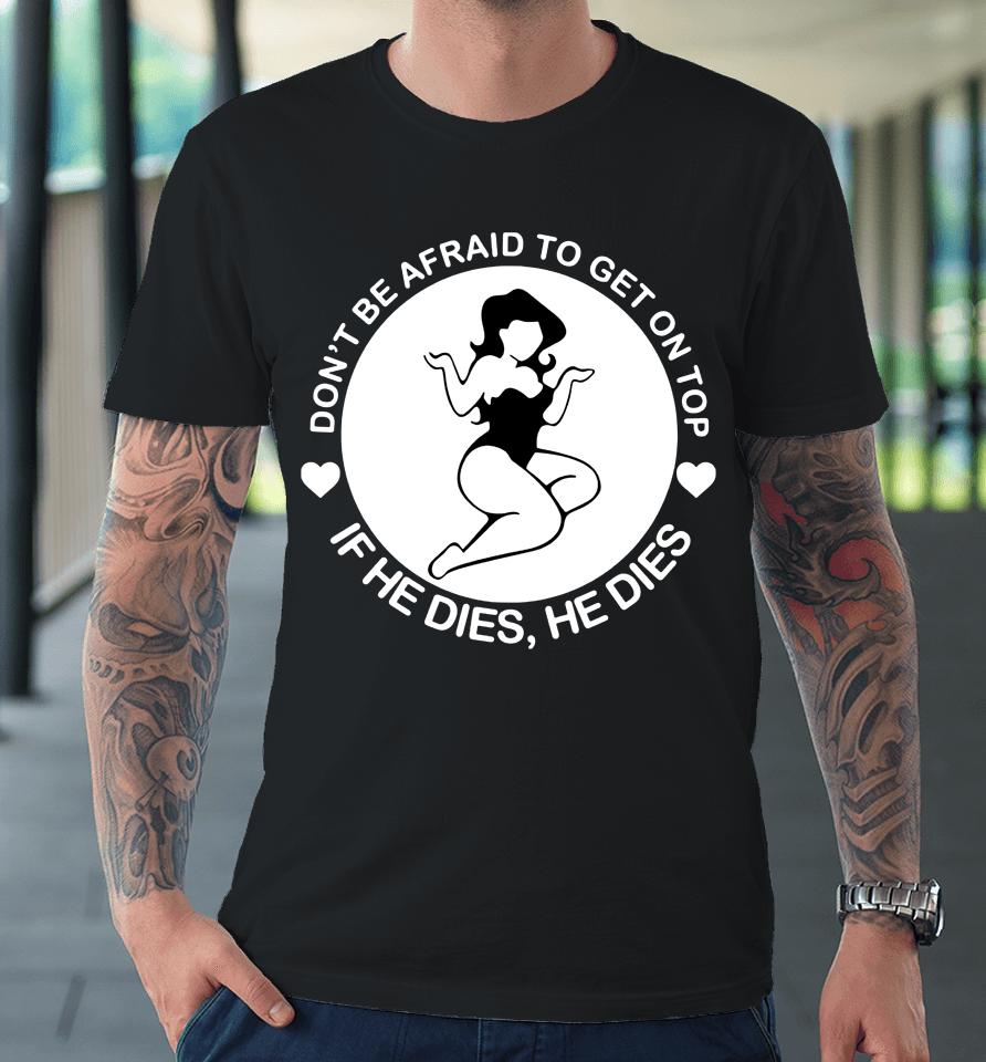 Don't Be Afraid To Get On Top If He Dies He Dies Premium T-Shirt