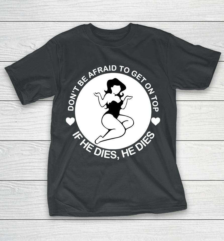 Don't Be Afraid To Get On Top If He Dies He Dies T-Shirt