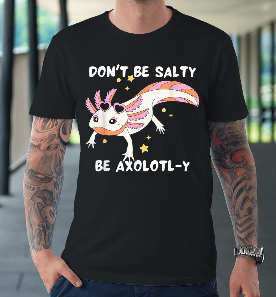Don't Be Salty, Be Axolotl-Y Funny Cute Axolotl Lovers Premium T-Shirt