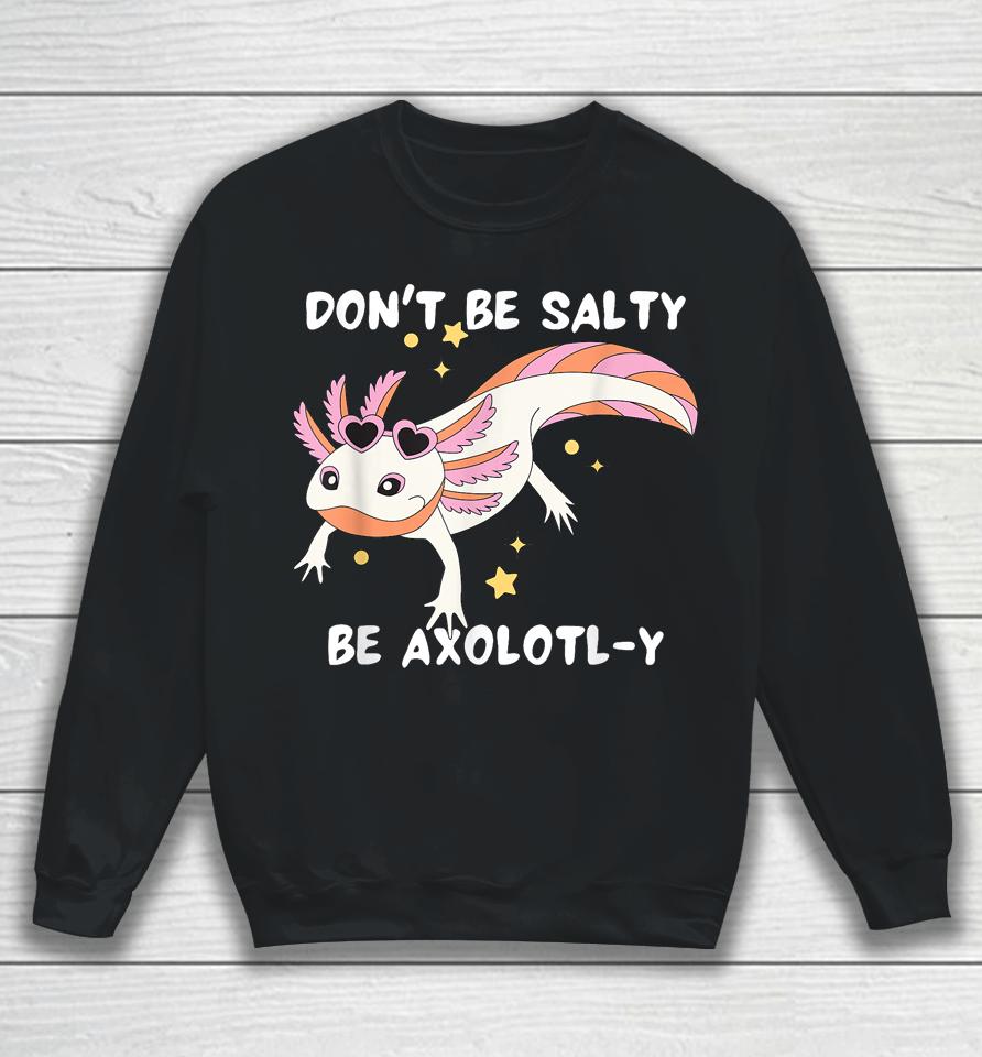 Don't Be Salty, Be Axolotl-Y Funny Cute Axolotl Lovers Sweatshirt