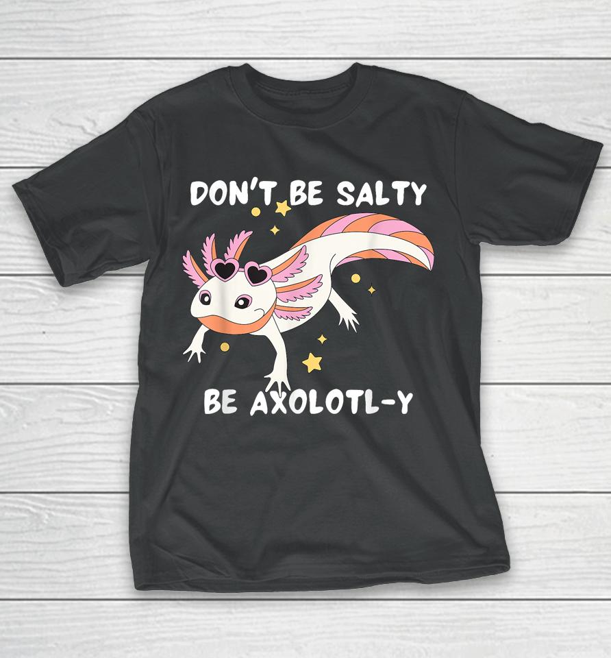 Don't Be Salty, Be Axolotl-Y Funny Cute Axolotl Lovers T-Shirt
