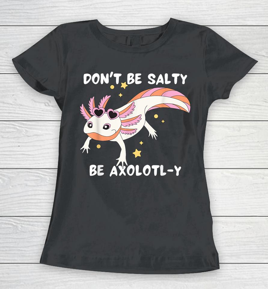 Don't Be Salty, Be Axolotl-Y Funny Cute Axolotl Lovers Women T-Shirt