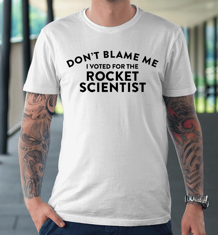 Don't Blame Me I Voted For The Rocket Scientist Premium T-Shirt
