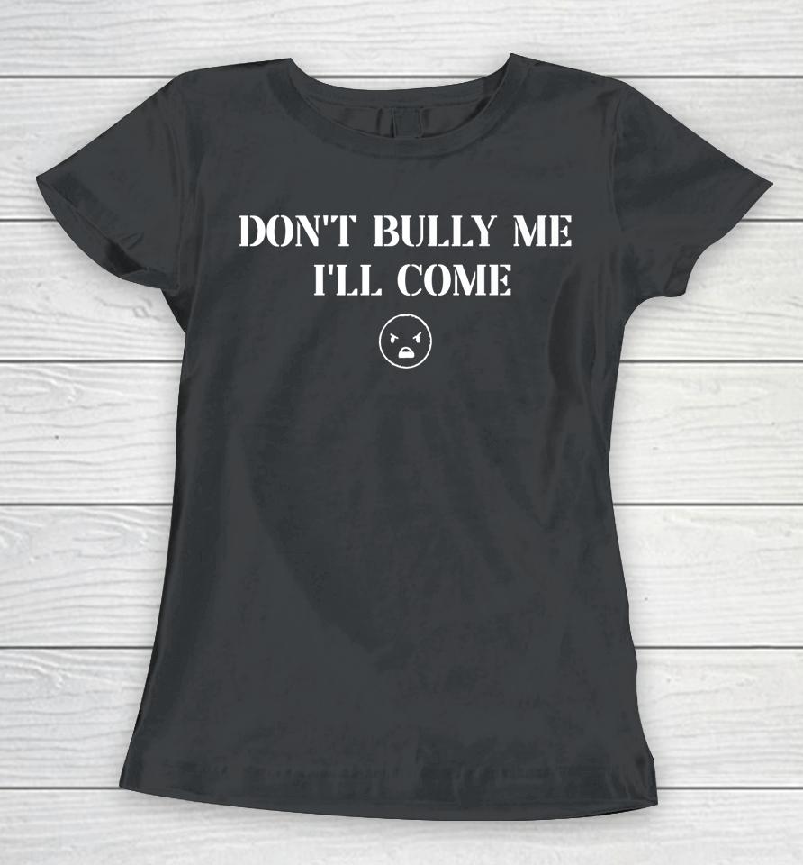 Don't Bully Me I'll Come Women T-Shirt