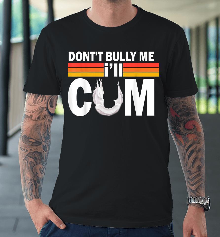 Don't Bully Me I'll Come Premium T-Shirt