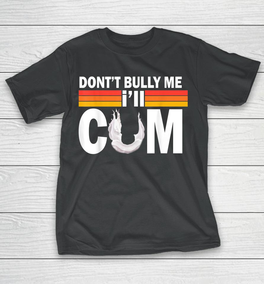 Don't Bully Me I'll Come T-Shirt