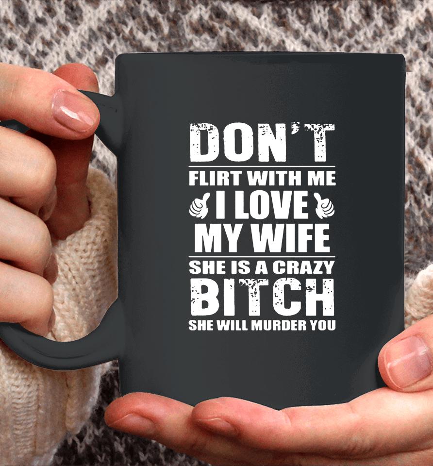 Don't Flirt With Me I Love My Wife She Is A Crazy Bitch She Will Murder You Coffee Mug