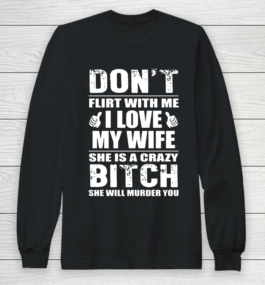 Don't Flirt With Me I Love My Wife She Is A Crazy Bitch She Will Murder You Long Sleeve T-Shirt
