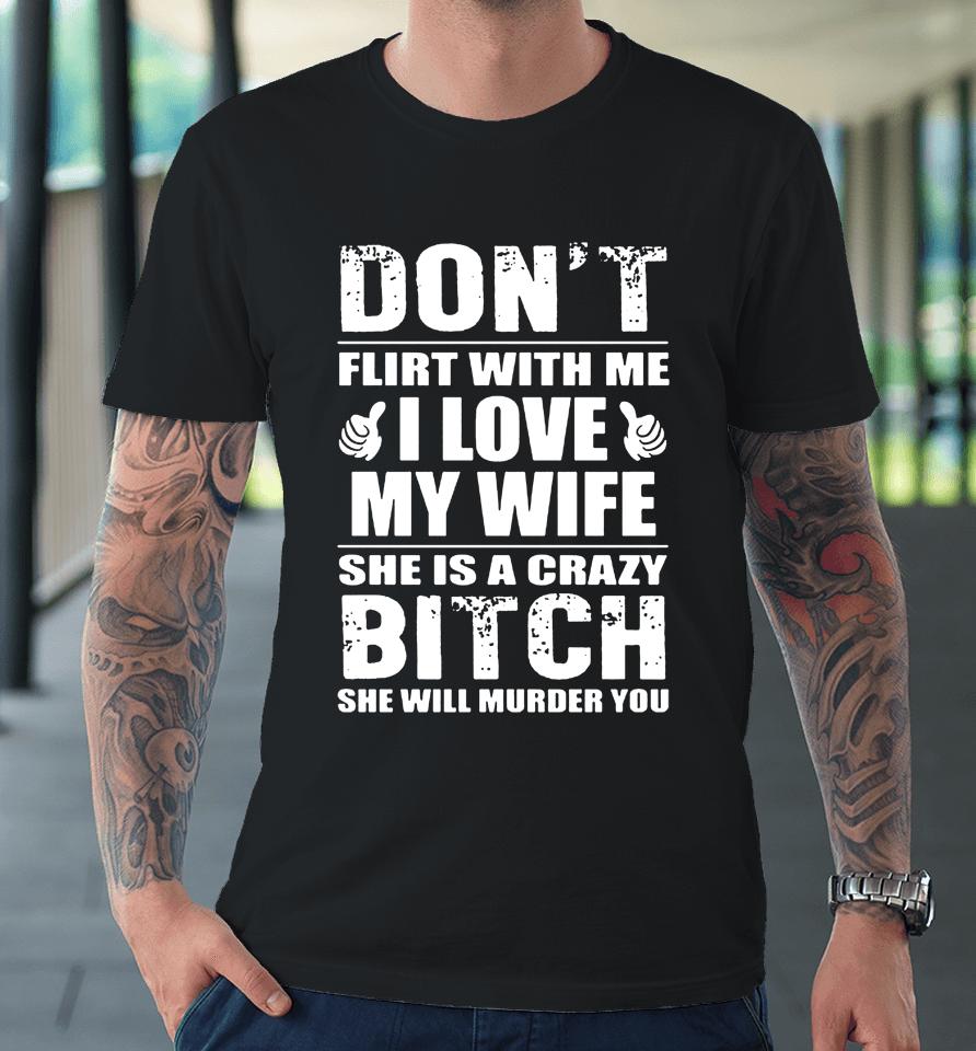 Don't Flirt With Me I Love My Wife She Is A Crazy Bitch She Will Murder You Premium T-Shirt