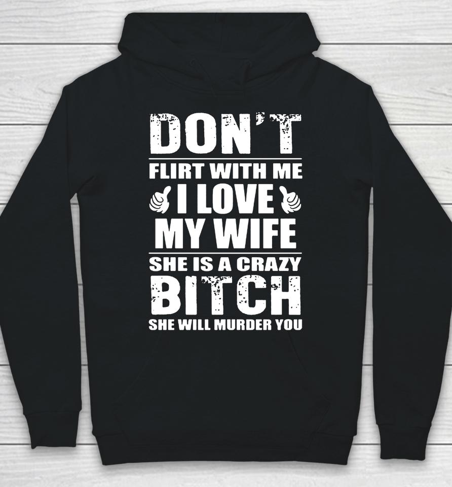 Don't Flirt With Me I Love My Wife She Is A Crazy Bitch She Will Murder You Hoodie