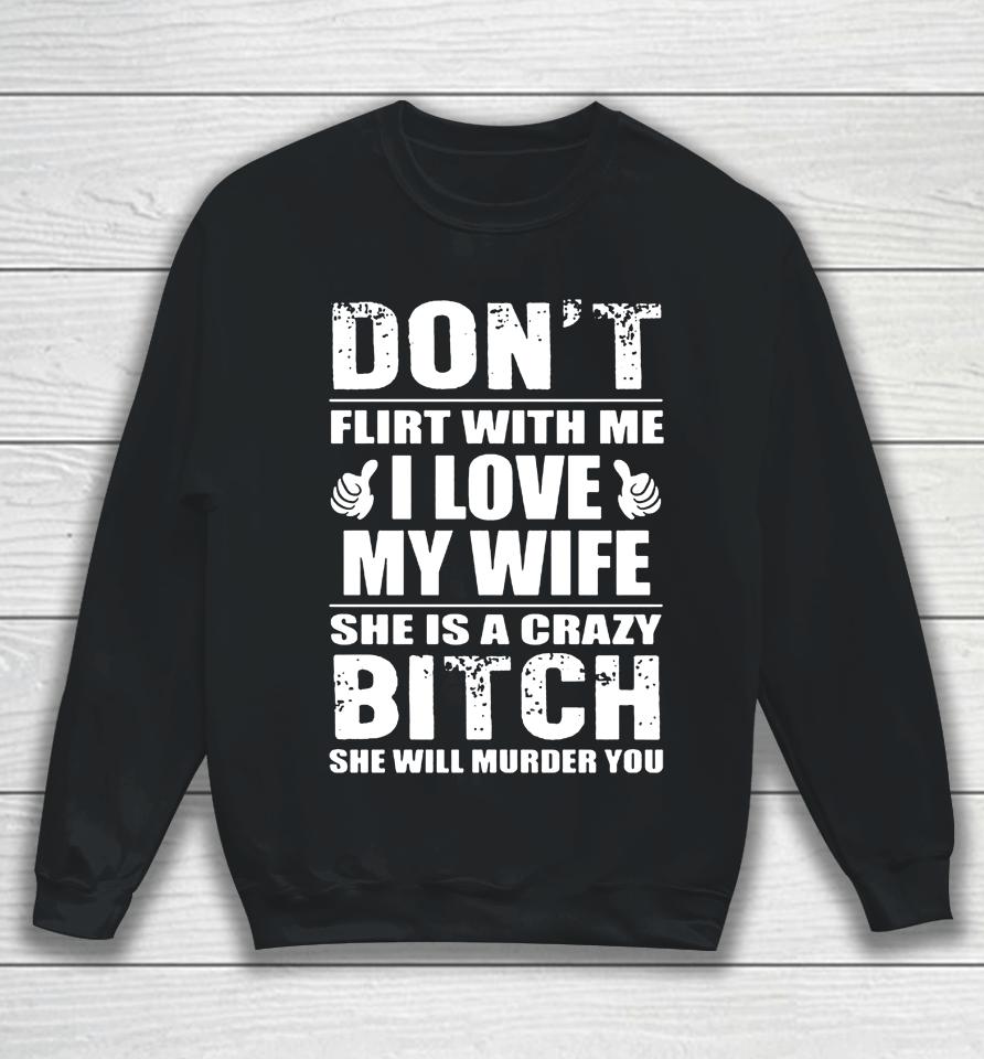 Don't Flirt With Me I Love My Wife She Is A Crazy Bitch She Will Murder You Sweatshirt
