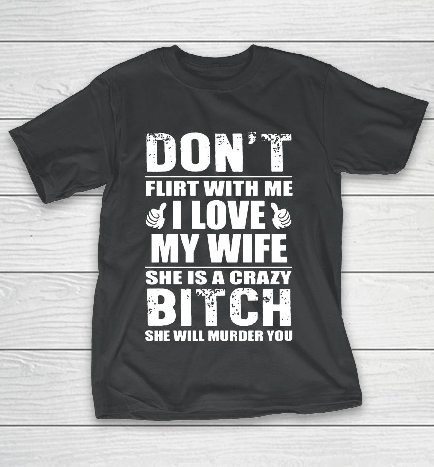 Don't Flirt With Me I Love My Wife She Is A Crazy Bitch She Will Murder You T-Shirt