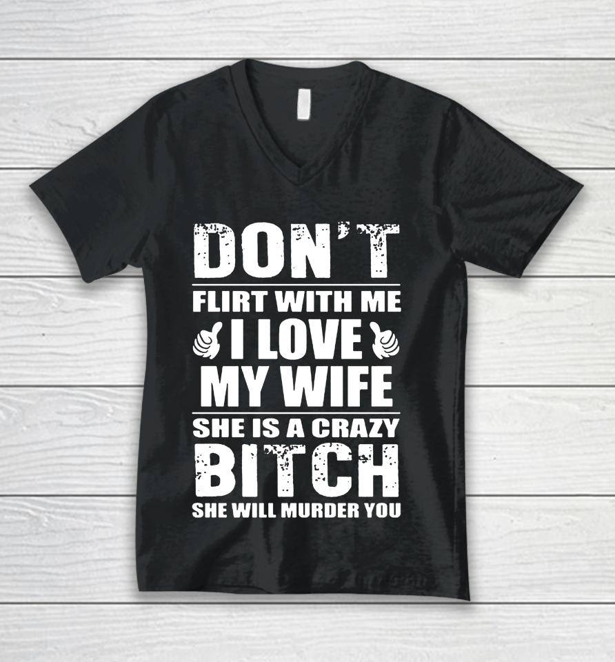 Don't Flirt With Me I Love My Wife She Is A Crazy Bitch She Will Murder You Unisex V-Neck T-Shirt