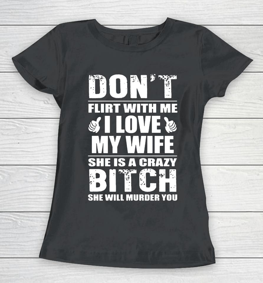 Don't Flirt With Me I Love My Wife She Is A Crazy Bitch She Will Murder You Women T-Shirt