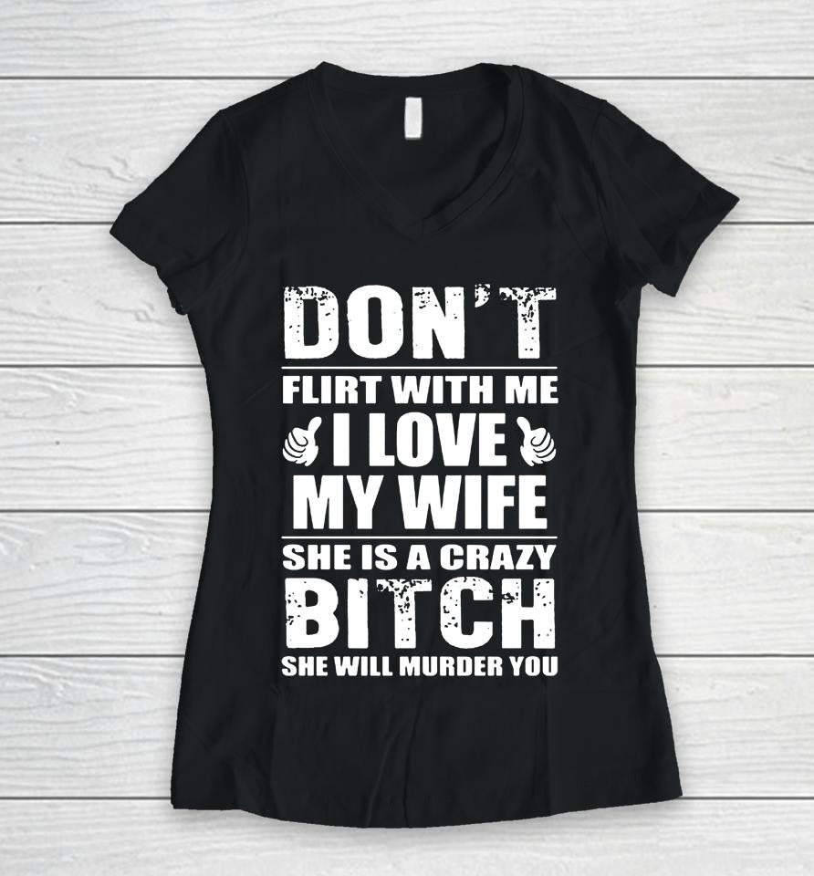 Don't Flirt With Me I Love My Wife She Is A Crazy Bitch She Will Murder You Women V-Neck T-Shirt