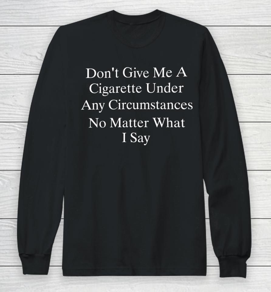 Don't Give Me A Cigarette Under Any Circumstances No Matter What I Say Long Sleeve T-Shirt