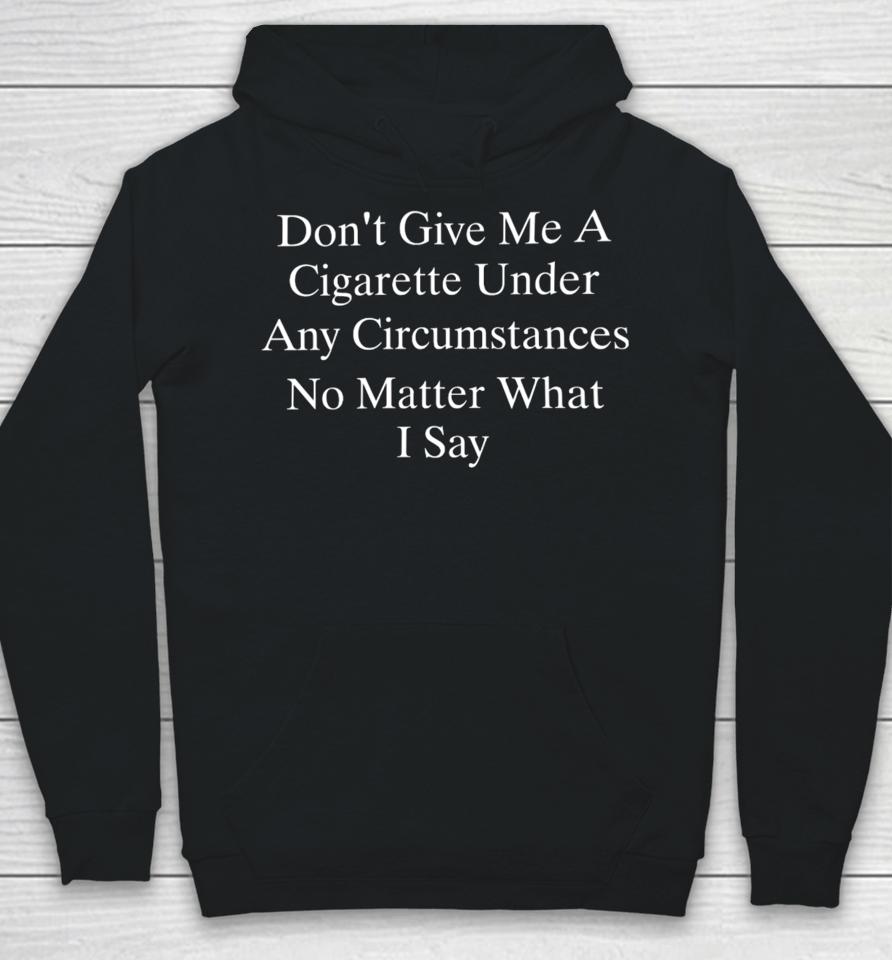 Don't Give Me A Cigarette Under Any Circumstances No Matter What I Say Hoodie