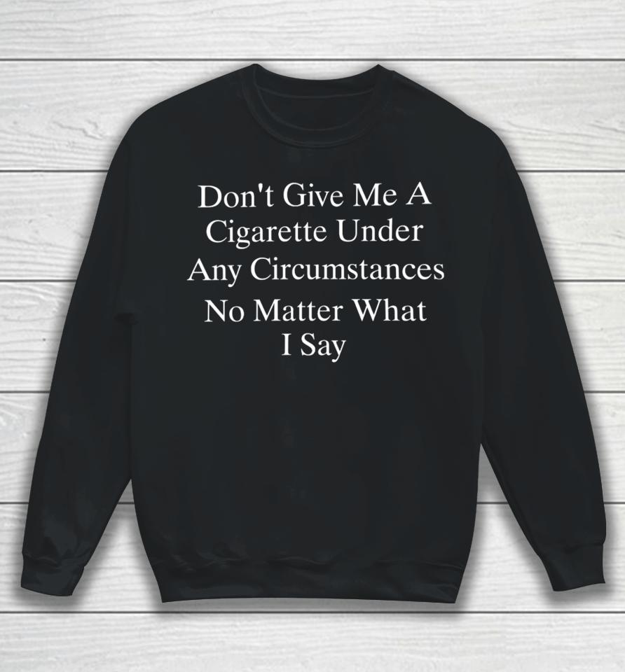 Don't Give Me A Cigarette Under Any Circumstances No Matter What I Say Sweatshirt