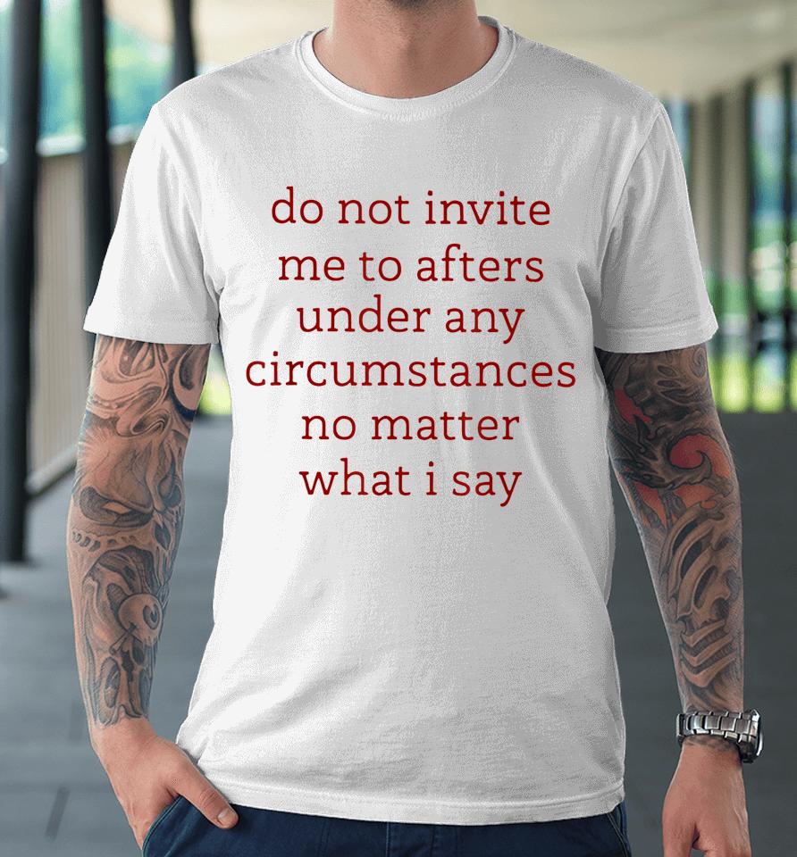 Don't Invite Me To Afters Under Any Circumstances No Matters Premium T-Shirt