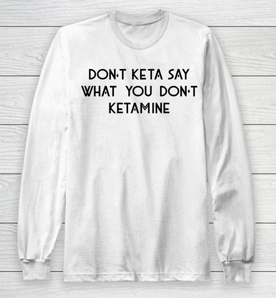 Don't Keta Say What You Don't Ketamine Long Sleeve T-Shirt