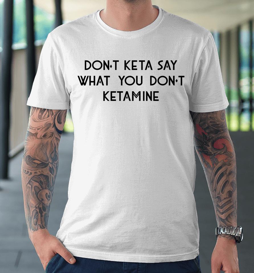 Don't Keta Say What You Don't Ketamine Premium T-Shirt