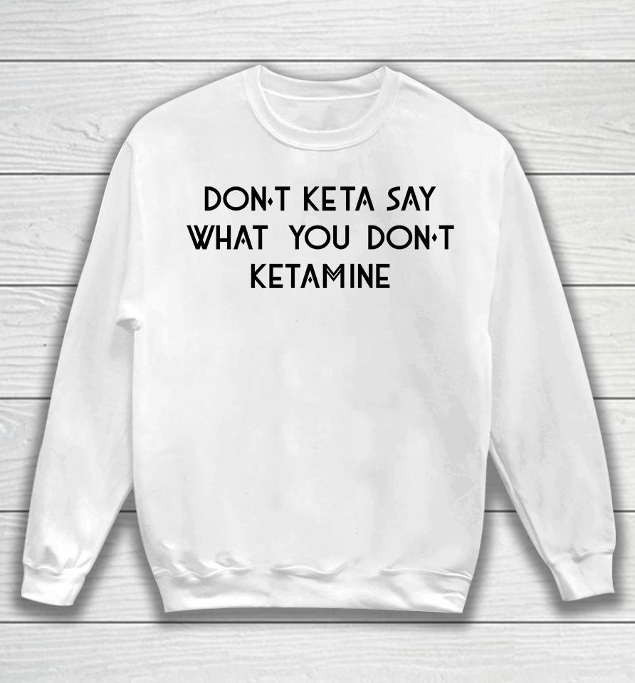 Don't Keta Say What You Don't Ketamine Sweatshirt