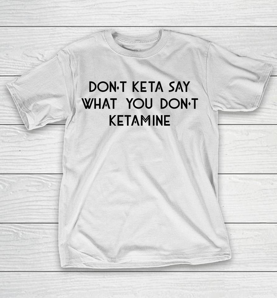 Don't Keta Say What You Don't Ketamine T-Shirt