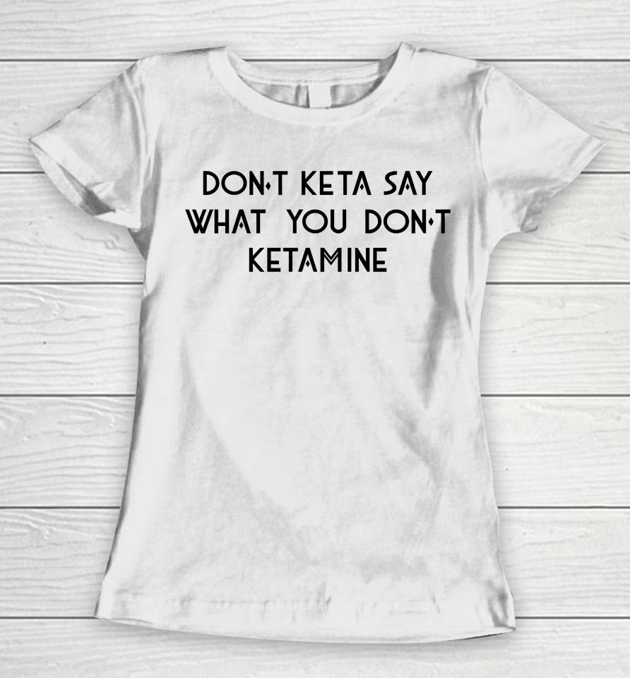 Don't Keta Say What You Don't Ketamine Women T-Shirt