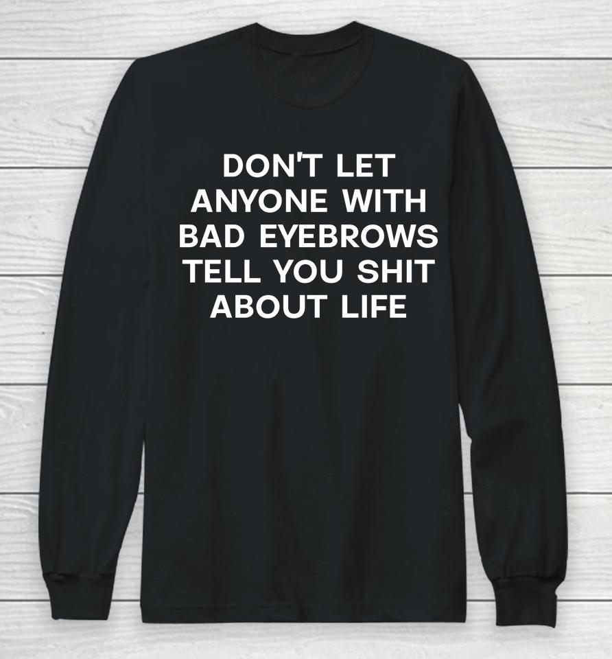 Don't Let Anyone With Bad Eyebrows Tell You Shit About Life Long Sleeve T-Shirt