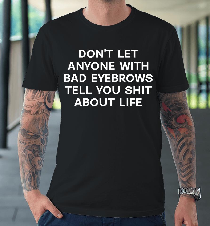 Don't Let Anyone With Bad Eyebrows Tell You Shit About Life Premium T-Shirt