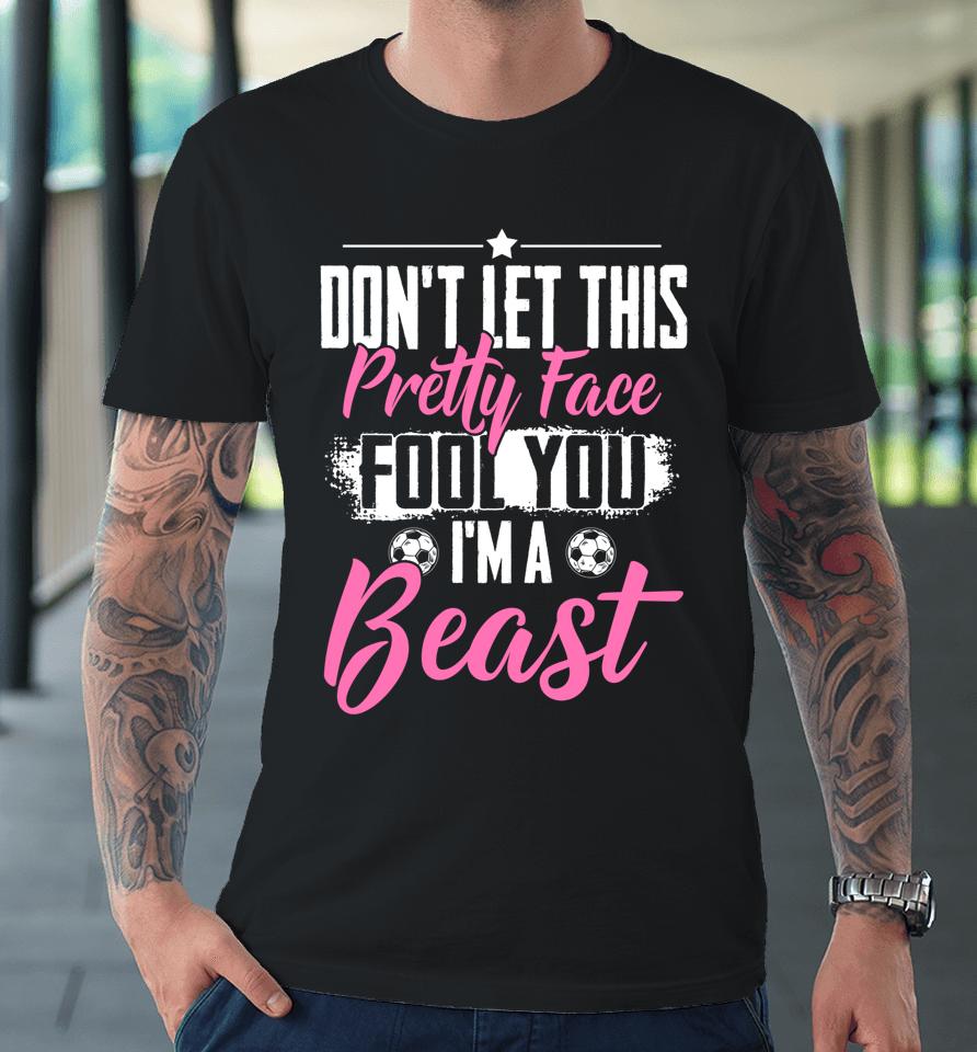 Don't Let This Pretty Face Fool You I'm A Beast Girls Soccer Premium T-Shirt